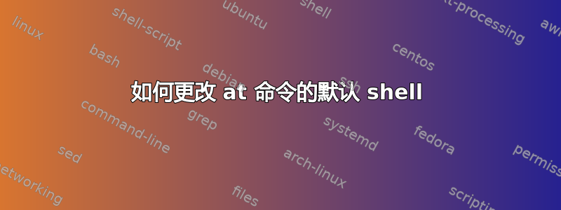 如何更改 at 命令的默认 shell