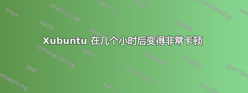 Xubuntu 在几个小时后变得非常卡顿