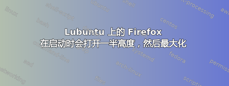 Lubuntu 上的 Firefox 在启动时会打开一半高度，然后最大化