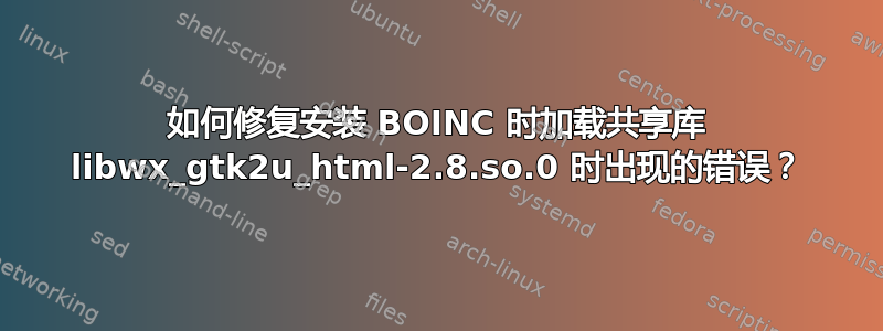 如何修复安装 BOINC 时加载共享库 libwx_gtk2u_html-2.8.so.0 时出现的错误？