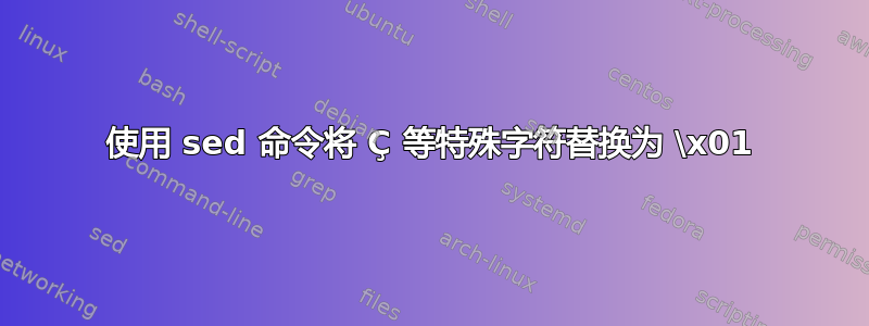 使用 sed 命令将 Ç 等特殊字符替换为 \x01