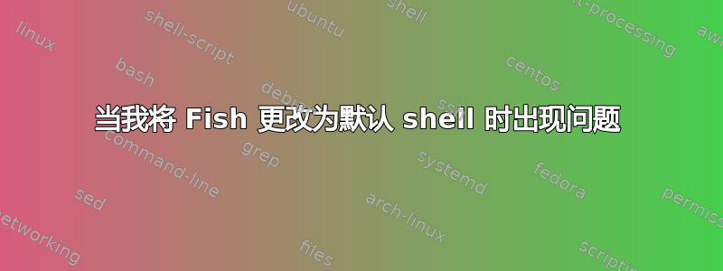 当我将 Fish 更改为默认 shell 时出现问题