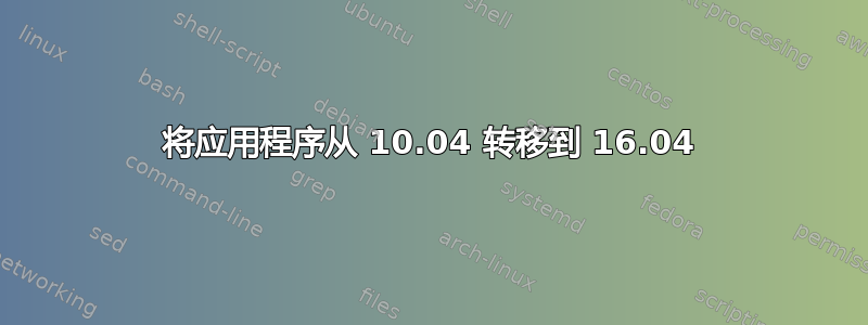 将应用程序从 10.04 转移到 16.04