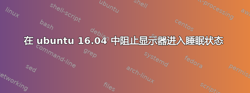 在 ubuntu 16.04 中阻止显示器进入睡眠状态