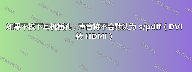 如果不拔下耳机插孔，声音将不会默认为 s/pdif（DVI 转 HDMI）