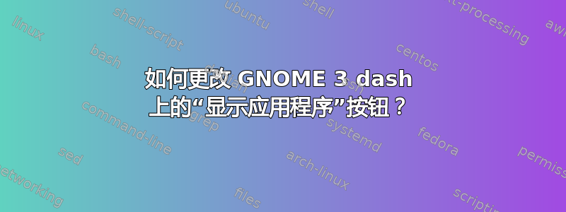 如何更改 GNOME 3 dash 上的“显示应用程序”按钮？