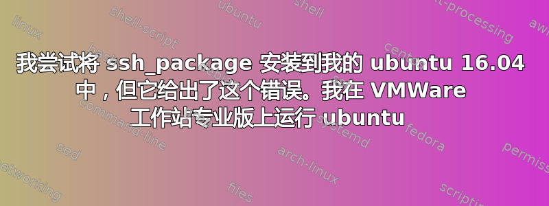 我尝试将 ssh_package 安装到我的 ubuntu 16.04 中，但它给出了这个错误。我在 VMWare 工作站专业版上运行 ubuntu 