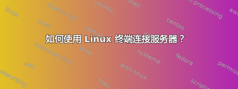 如何使用 Linux 终端连接服务器？ 