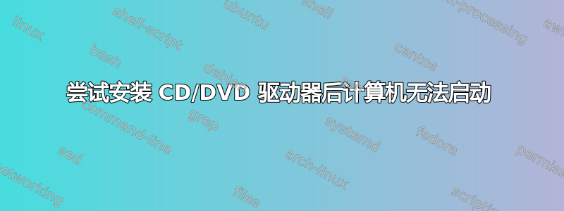 尝试安装 CD/DVD 驱动器后计算机无法启动