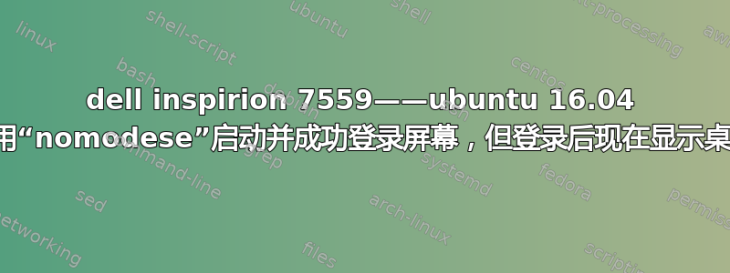 dell inspirion 7559——ubuntu 16.04 使用“nomodese”启动并成功登录屏幕，但登录后现在显示桌面