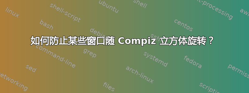 如何防止某些窗口随 Compiz 立方体旋转？