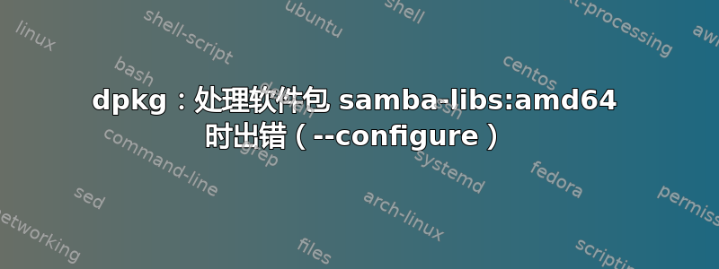 dpkg：处理软件包 samba-libs:amd64 时出错（--configure）