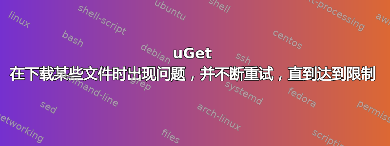 uGet 在下载某些文件时出现问题，并不断重试，直到达到限制