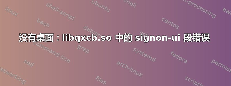 没有桌面：libqxcb.so 中的 signon-ui 段错误