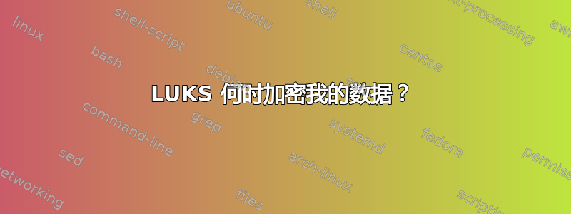 LUKS 何时加密我的数据？