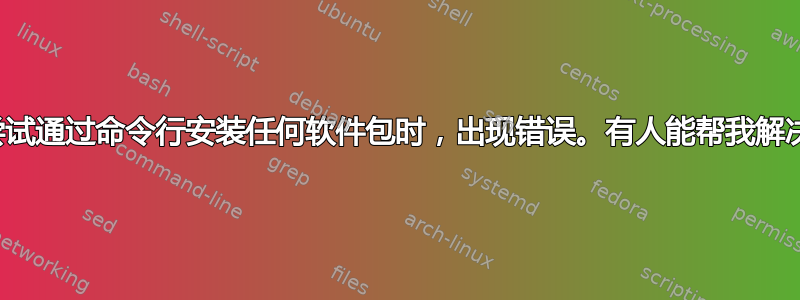 当我尝试通过命令行安装任何软件包时，出现错误。有人能帮我解决吗？