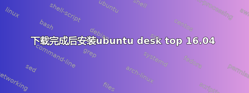 下载完成后安装ubuntu desk top 16.04