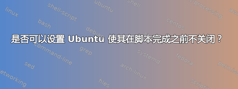 是否可以设置 Ubuntu 使其在脚本完成之前不关闭？