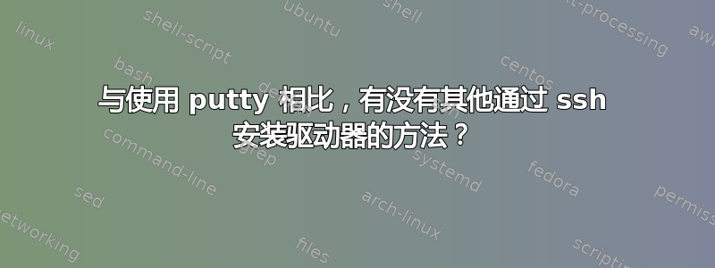 与使用 putty 相比，有没有其他通过 ssh 安装驱动器的方法？