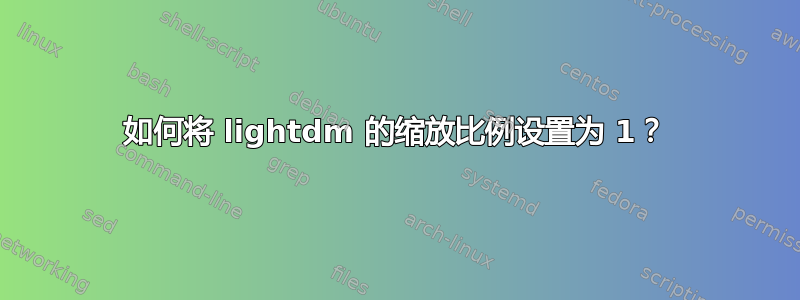 如何将 lightdm 的缩放比例设置为 1？