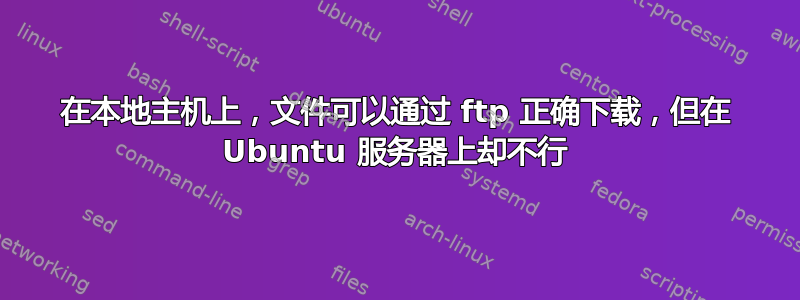 在本地主机上，文件可以通过 ftp 正确下载，但在 Ubuntu 服务器上却不行