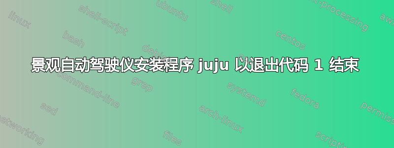 景观自动驾驶仪安装程序 juju 以退出代码 1 结束