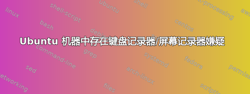 Ubuntu 机器中存在键盘记录器/屏幕记录器嫌疑 