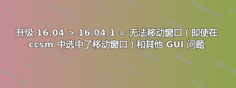 升级 16.04 > 16.04.1 = 无法移动窗口（即使在 ccsm 中选中了移动窗口）和其他 GUI 问题