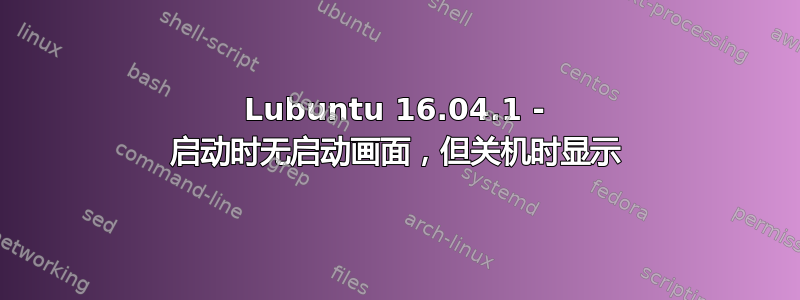 Lubuntu 16.04.1 - 启动时无启动画面，但关机时显示