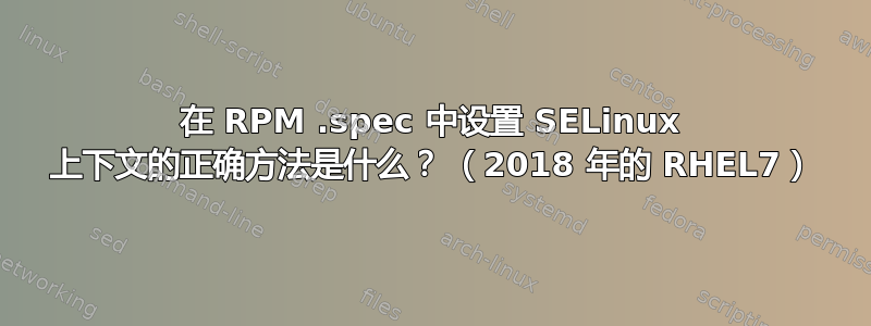 在 RPM .spec 中设置 SELinux 上下文的正确方法是什么？ （2018 年的 RHEL7）