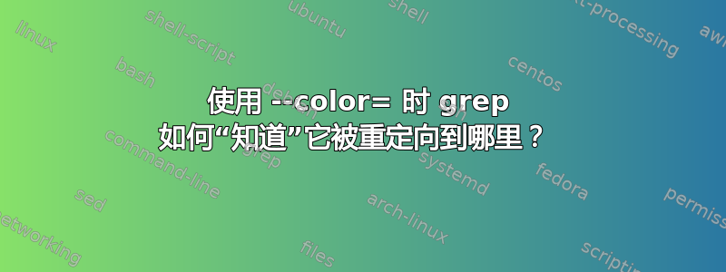 使用 --color= 时 grep 如何“知道”它被重定向到哪里？ 