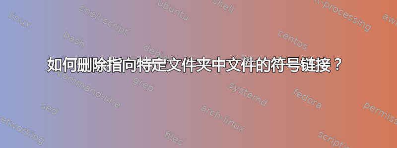 如何删除指向特定文件夹中文件的符号链接？