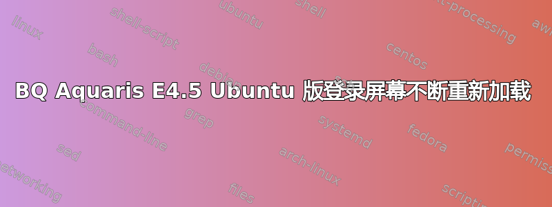 BQ Aquaris E4.5 Ubuntu 版登录屏幕不断重新加载