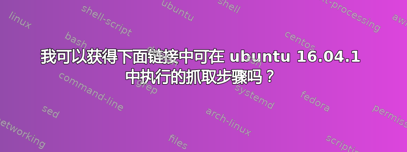 我可以获得下面链接中可在 ubuntu 16.04.1 中执行的抓取步骤吗？