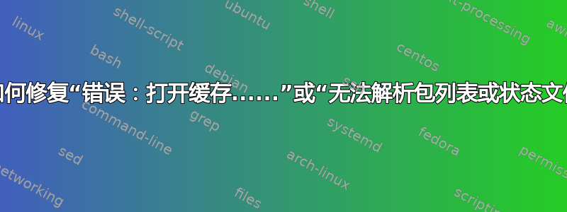 我该如何修复“错误：打开缓存......”或“无法解析包列表或状态文件”？