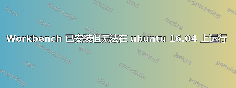 Workbench 已安装但无法在 ubuntu 16.04 上运行