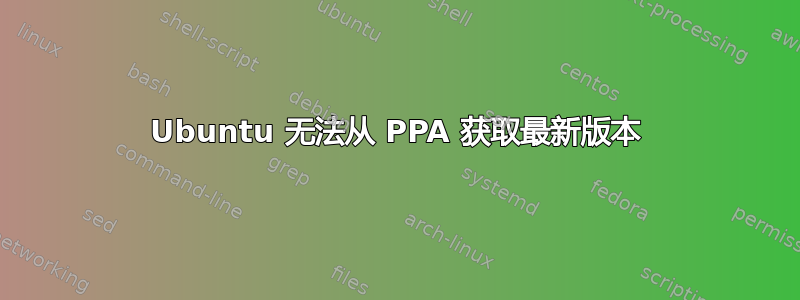 Ubuntu 无法从 PPA 获取最新版本