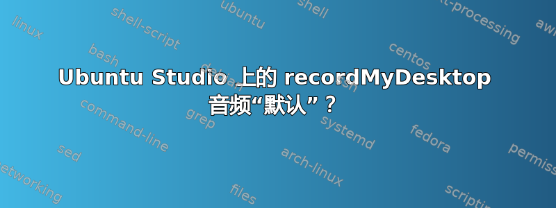 Ubuntu Studio 上的 recordMyDesktop 音频“默认”？