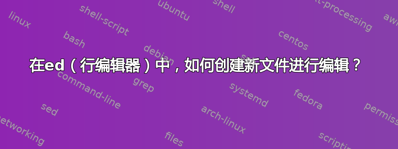 在ed（行编辑器）中，如何创建新文件进行编辑？