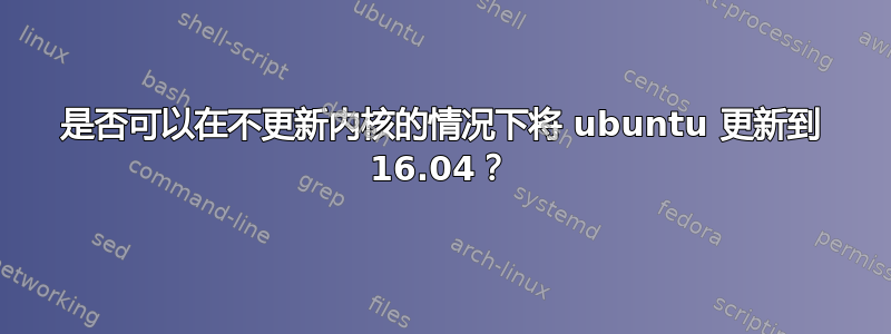 是否可以在不更新内核的情况下将 ubuntu 更新到 16.04？