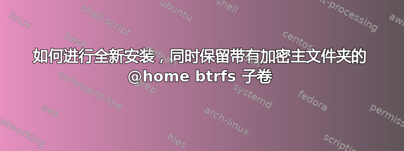 如何进行全新安装，同时保留带有加密主文件夹的 @home btrfs 子卷