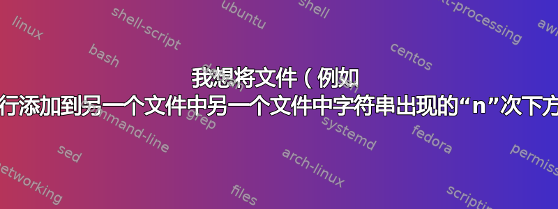 我想将文件（例如 file1）中的“n”行添加到另一个文件中另一个文件中字符串出现的“n”次下方的另一个文件中