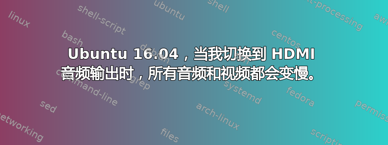 Ubuntu 16.04，当我切换到 HDMI 音频输出时，所有音频和视频都会变慢。