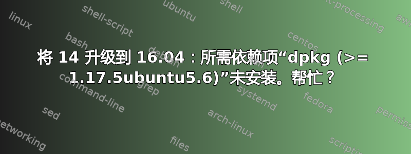 将 14 升级到 16.04：所需依赖项“dpkg (>= 1.17.5ubuntu5.6)”未安装。帮忙？