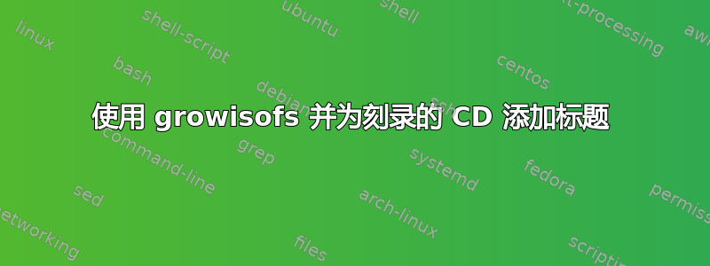 使用 growisofs 并为刻录的 CD 添加标题