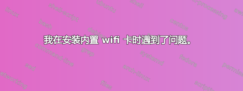 我在安装内置 wifi 卡时遇到了问题。