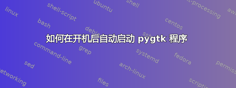 如何在开机后自动启动 pygtk 程序