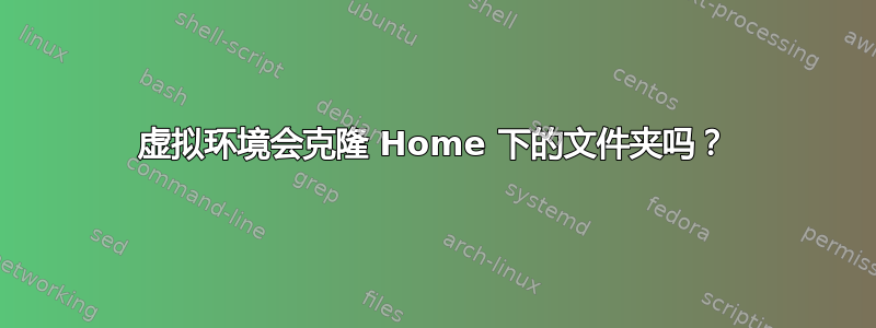 虚拟环境会克隆 Home 下的文件夹吗？