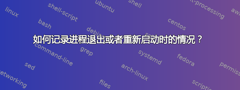 如何记录进程退出或者重新启动时的情况？