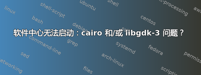 软件中心无法启动：cairo 和/或 libgdk-3 问题？